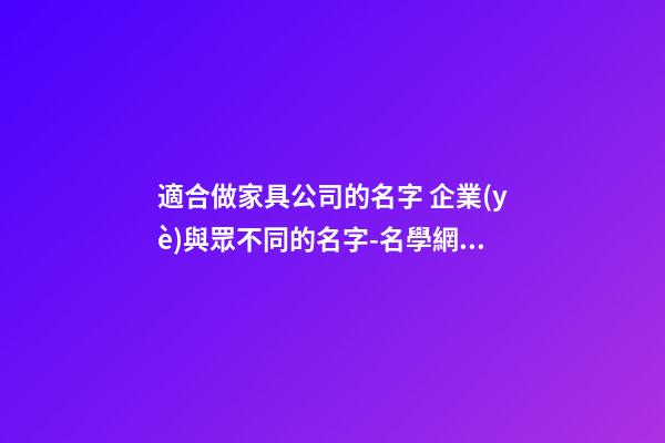 適合做家具公司的名字 企業(yè)與眾不同的名字-名學網(wǎng)